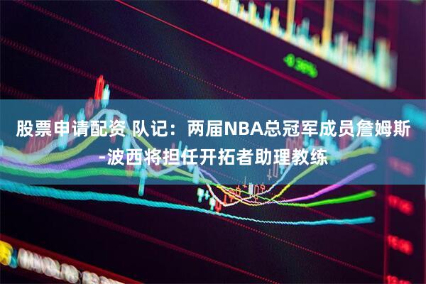 股票申请配资 队记：两届NBA总冠军成员詹姆斯-波西将担任开拓者助理教练