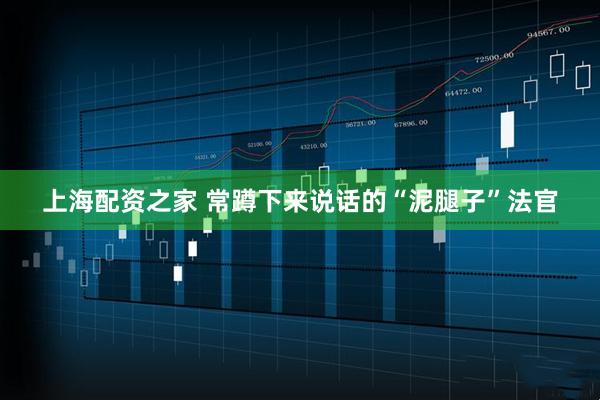 上海配资之家 常蹲下来说话的“泥腿子”法官