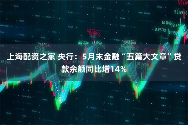 上海配资之家 央行：5月末金融“五篇大文章”贷款余额同比增14%