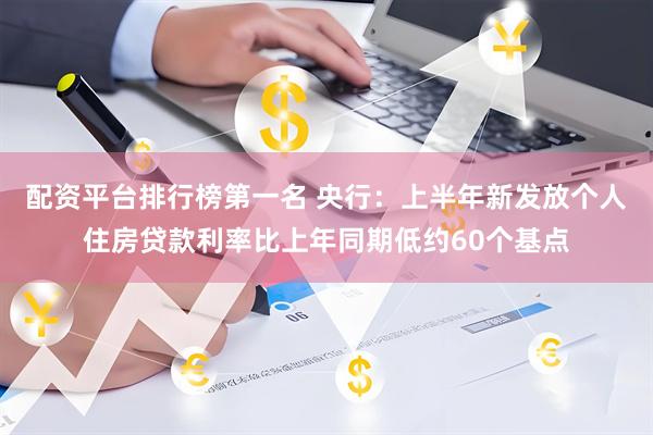 配资平台排行榜第一名 央行：上半年新发放个人住房贷款利率比上年同期低约60个基点