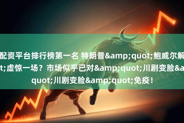 配资平台排行榜第一名 特朗普&quot;鲍威尔解雇令&quot;虚惊一场？市场似乎已对&quot;川剧变脸&quot;免疫！
