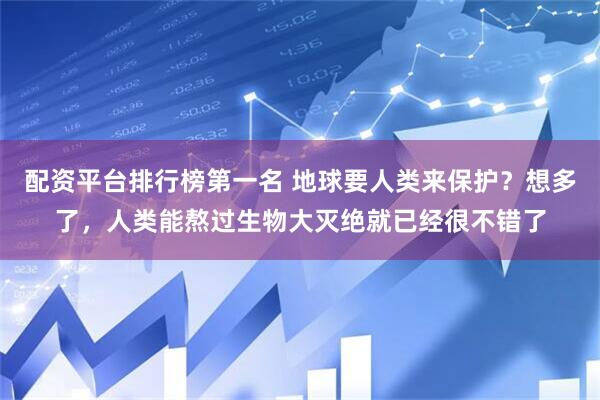 配资平台排行榜第一名 地球要人类来保护？想多了，人类能熬过生物大灭绝就已经很不错了