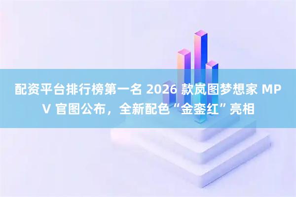 配资平台排行榜第一名 2026 款岚图梦想家 MPV 官图公布，全新配色“金銮红”亮相