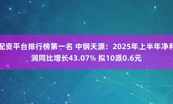 配资平台排行榜第一名 中钢天源：2025年上半年净利润同比增长43.07% 拟10派0.6元