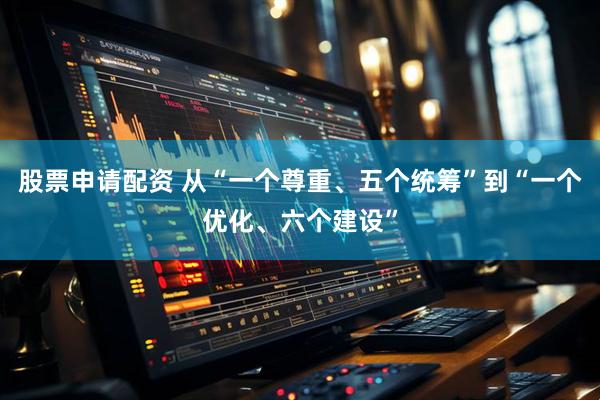 股票申请配资 从“一个尊重、五个统筹”到“一个优化、六个建设”