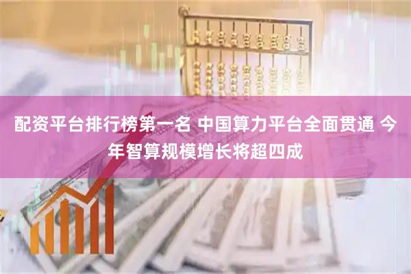 配资平台排行榜第一名 中国算力平台全面贯通 今年智算规模增长将超四成