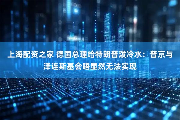 上海配资之家 德国总理给特朗普泼冷水：普京与泽连斯基会晤显然无法实现