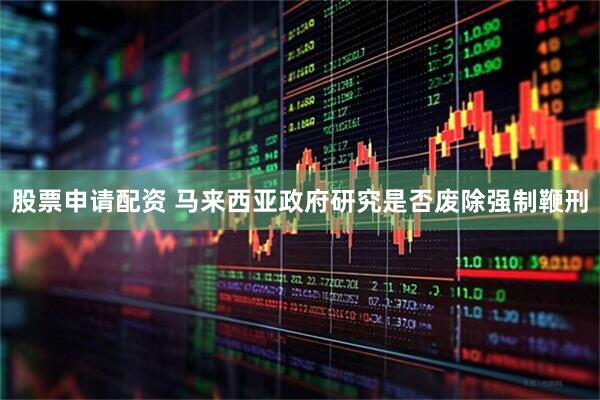 股票申请配资 马来西亚政府研究是否废除强制鞭刑
