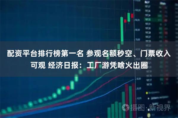 配资平台排行榜第一名 参观名额秒空、门票收入可观 经济日报：工厂游凭啥火出圈