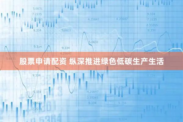 股票申请配资 纵深推进绿色低碳生产生活