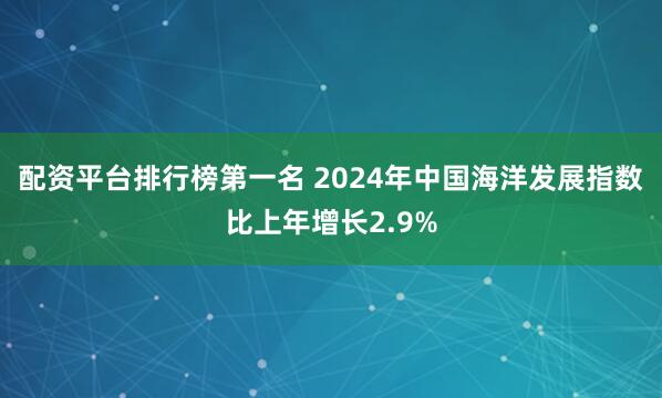 配资平台排行榜第一名 2024年中国海洋发展指数比上年增长2.9%