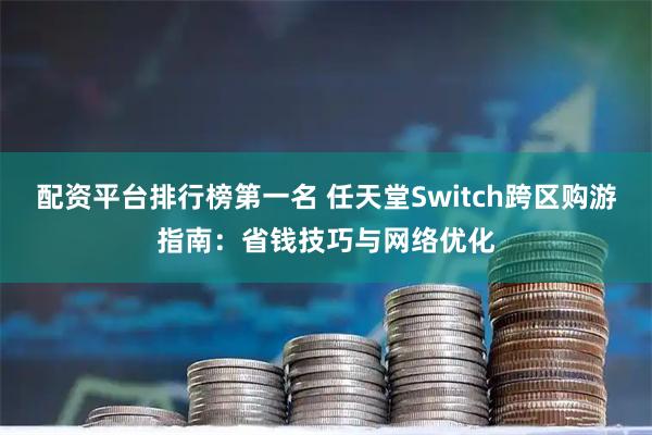 配资平台排行榜第一名 任天堂Switch跨区购游指南：省钱技巧与网络优化