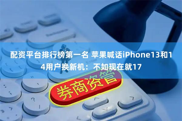 配资平台排行榜第一名 苹果喊话iPhone13和14用户换新机：不如现在就17