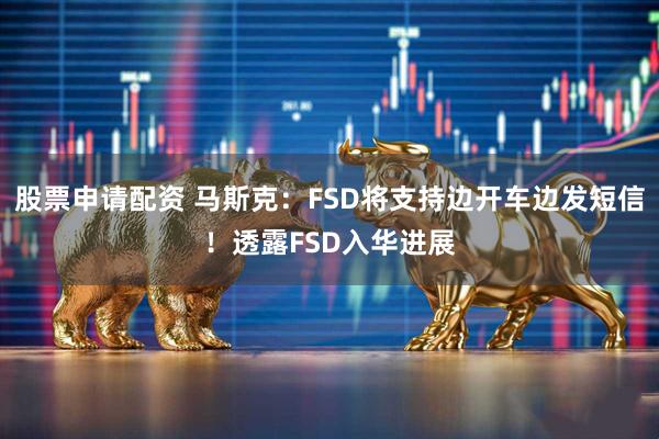股票申请配资 马斯克：FSD将支持边开车边发短信！透露FSD入华进展