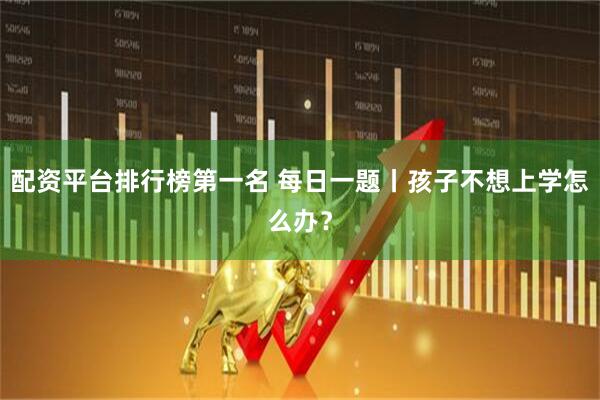 配资平台排行榜第一名 每日一题丨孩子不想上学怎么办？