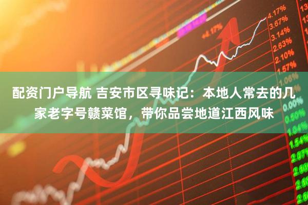 配资门户导航 吉安市区寻味记：本地人常去的几家老字号赣菜馆，带你品尝地道江西风味