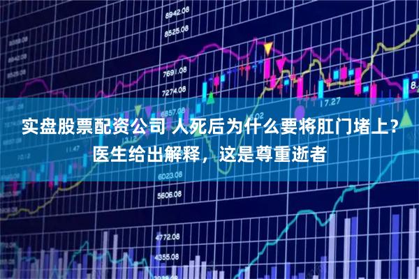 实盘股票配资公司 人死后为什么要将肛门堵上？医生给出解释，这是尊重逝者