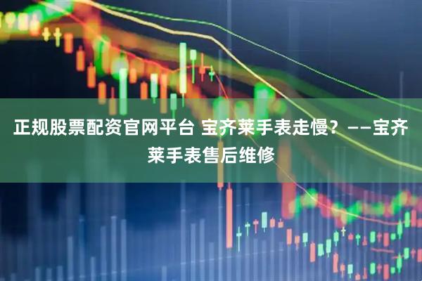 正规股票配资官网平台 宝齐莱手表走慢？——宝齐莱手表售后维修