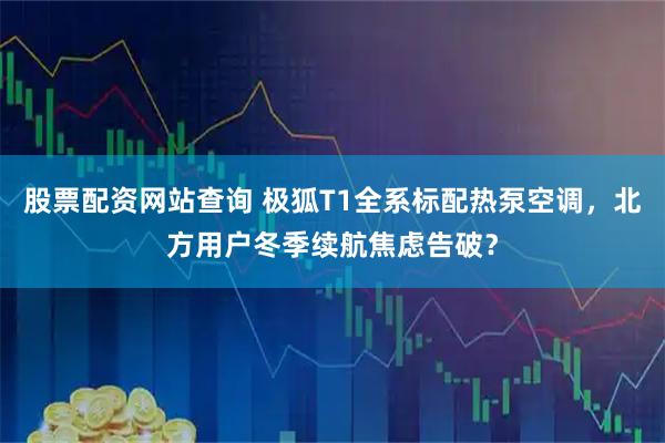 股票配资网站查询 极狐T1全系标配热泵空调，北方用户冬季续航焦虑告破？