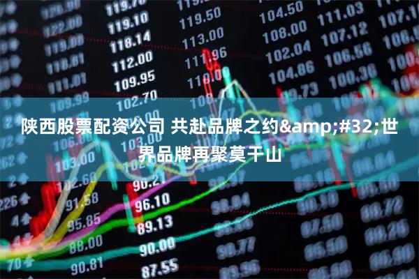 陕西股票配资公司 共赴品牌之约 世界品牌再聚莫干山