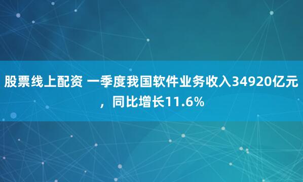 股票线上配资 一季度我国软件业务收入34920亿元，同比增长11.6%